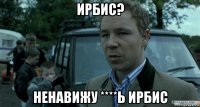 ирбис? ненавижу ****ь ирбис