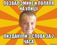 позвал эмине и поляля на улицу пизданули 3 слова за 2 часа