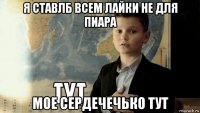 я ставлб всем лайки не для пиара мое сердечечько тут