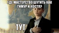 где мастерство шутить как тимур и костя? 