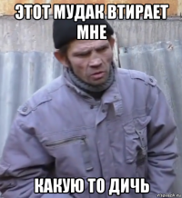 этот мудак втирает мне какую то дичь