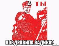 а поздравила вадика?