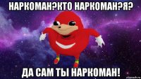 наркоман?кто наркоман?я? да cам ты наркоман!