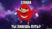 слава ты знаешь путь?