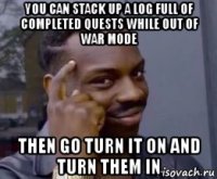 you can stack up a log full of completed quests while out of war mode then go turn it on and turn them in