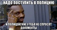 надо поступить в полицию и полицейские у тебя не спросят документы