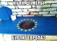 ну як, шумеры бурлит европа?