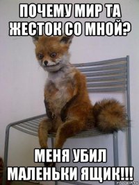 почему мир та жесток со мной? меня убил маленьки ящик!!!