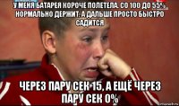 у меня батарея короче полетела. со 100 до 55% нормально держит, а дальше просто быстро садится через пару сек 15, а ещё через пару сек 0%