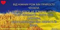 Від ніжних рож ми приросту чекаєм,
Щоб їх краса, не в’янучи, цвіла.
Старі всихають – знов нові плекаєм,
Щоб в молодих вже ніжність їх жила.