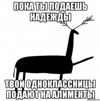 пока ты подаешь надежды твои одноклассницы подают на алименты