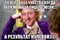 то неловкое чувство,когда твоя мамаша пишет смски.... а результат нулевой))))