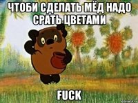 чтоби сделать мёд надо срать цветами fuck