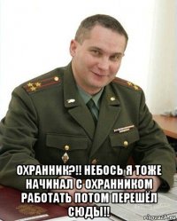  охранник?!! небось я тоже начинал с охранником работать потом перешёл сюды!!