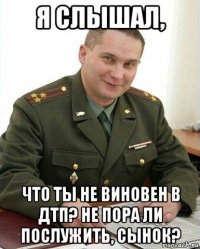 я слышал, что ты не виновен в дтп? не пора ли послужить, сынок?