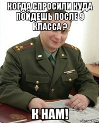 когда спросили куда пойдешь после 9 класса ? к нам!