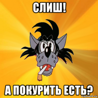 слиш! а покурить есть?