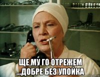  ще му го отрежем ...добре без упойка