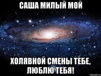 саша милый мой холявной смены тебе, люблю тебя!