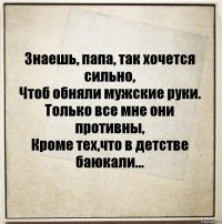 Знаешь, папа, так хочется сильно,
Чтоб обняли мужские руки.
Только все мне они противны,
Кроме тех,что в детстве баюкали...