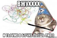 вжухххх и ты уже в бочке пьёшь пиво