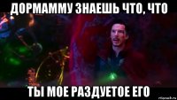 дормамму знаешь что, что ты мое раздуетое его