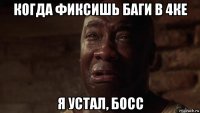 когда фиксишь баги в 4ке я устал, босс