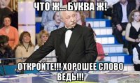 что ж... буква ж! откройте!!! хорошее слово ведь!!!