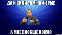 да и сиди там на ферме а мне вообще похую