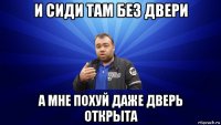 и сиди там без двери а мне похуй даже дверь открыта