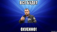 все будет охуенно!
