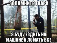 зопомните твари я буду ездить на машине и ломать все