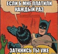 если б мне платили каждый раз заткнись ты уже