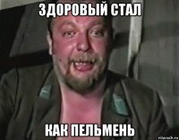 здоровый стал как пельмень