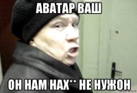аватар ваш он нам нах** не нужон