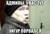 админы, у вас тут уйгур порвался
