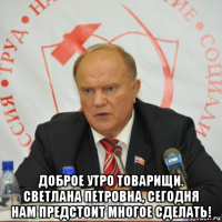  доброе утро товарищи. светлана петровна, сегодня нам предстоит многое сделать!