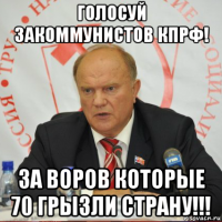голосуй закоммунистов кпрф! за воров которые 70 грызли страну!!!
