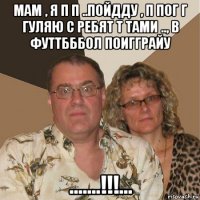 мам , я п п ..пойдду , п пог г гуляю с ребят т тами .., в футтбббол поигграйу .......!!!...