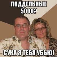 поддельные 5000? сука я тебя убью!