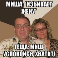 миша: *избивает жену* тёща: миш, успокойся, хватит!