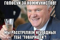 голосуй за коммунистов! мы расстреляем неугодных тебе "товарищей"!