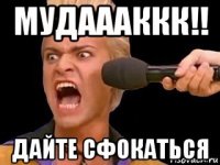 мудаааккк!! дайте сфокаться