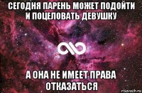 сегодня парень может подойти и поцеловать девушку а она не имеет права отказаться