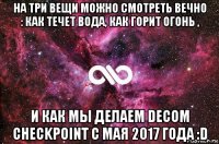 на три вещи можно смотреть вечно : как течет вода, как горит огонь , и как мы делаем decom checkpoint с мая 2017 года :d