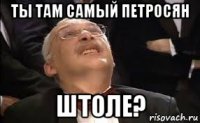 ты там самый петросян штоле?