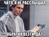 чатл, я не расслышал обратно везти, да?