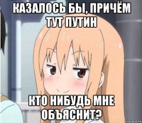казалось бы, причём тут путин кто нибудь мне объяснит?