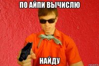 по айпи вычислю найду