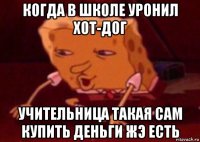 когда в школе уронил хот-дог учительница такая сам купить деньги жэ есть